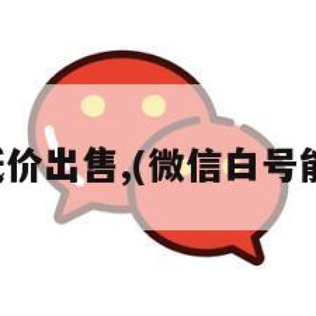 微信白号低价出售,(微信白号能卖多少钱)