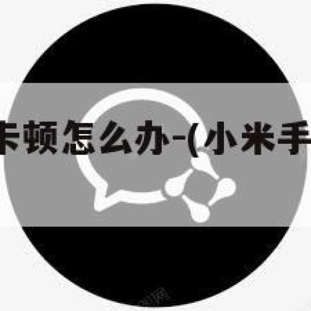 小米5微信卡顿怎么办-(小米手机微信很卡怎么回事)