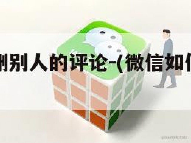 微信怎么删别人的评论-(微信如何删别人的评论)