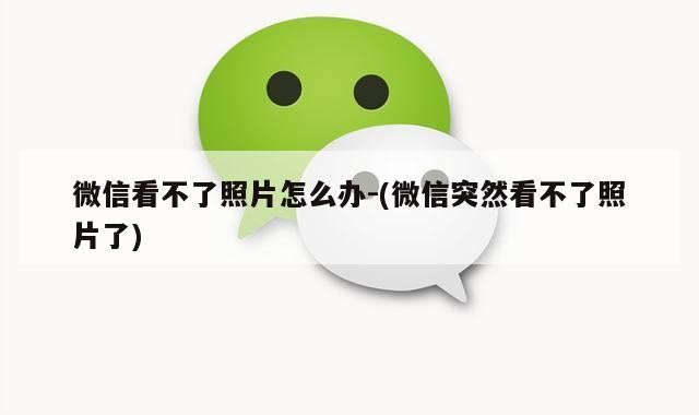 微信看不了照片怎么办-(微信突然看不了照片了)